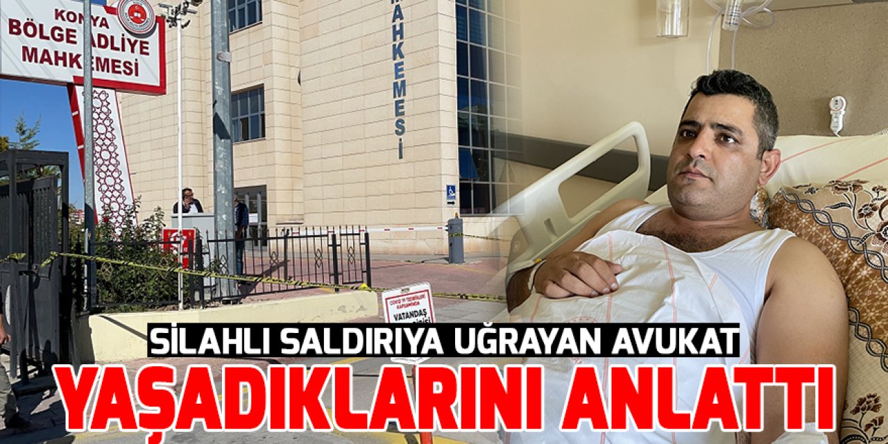Konya'da silahlı saldırıya uğrayan avukat yaşadıklarını anlattı