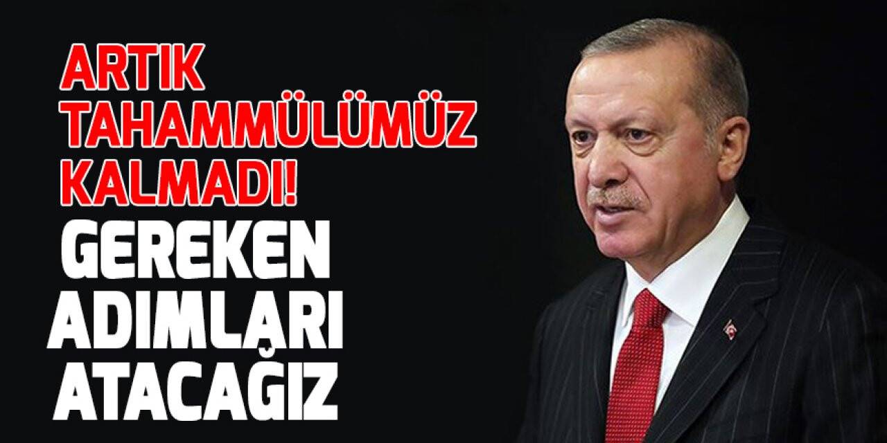 Cumhurbaşkanı Erdoğan: Artık tahammülümüz kalmadı! Gereken adımları atacağız