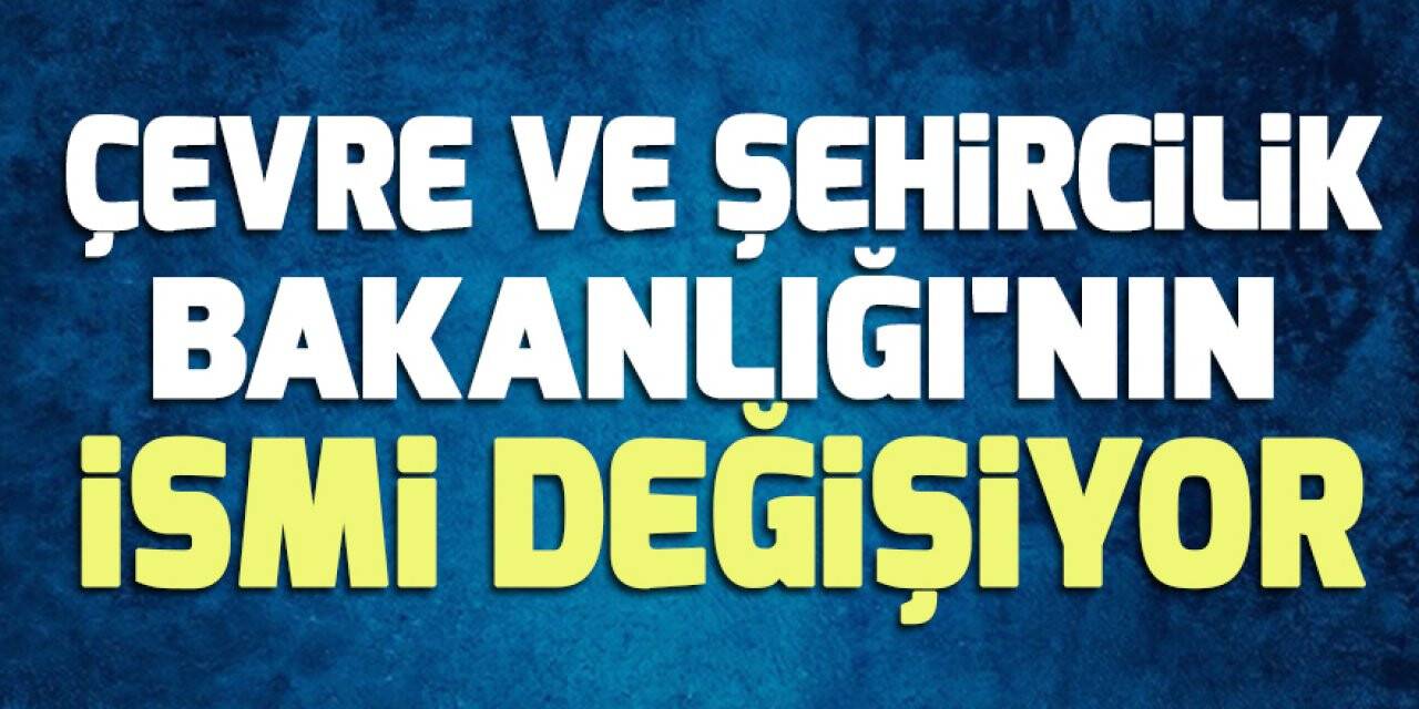 Çevre ve Şehircilik Bakanlığı'nın ismi değişiyor