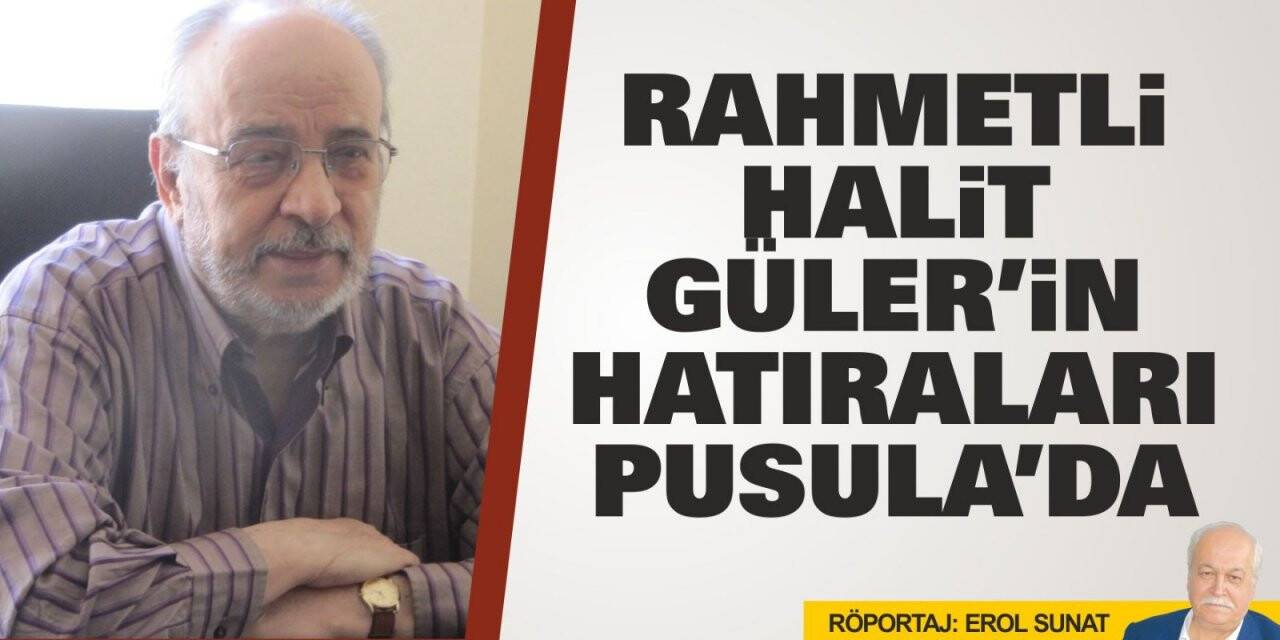 Rahmetli Halit Güler’in hatıraları Pusula’da