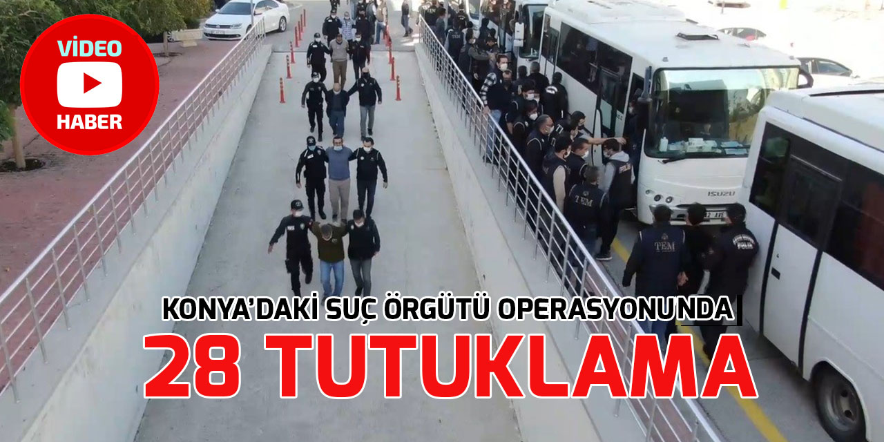 Konya'daki suç örgütüne yönelik operasyonda gözaltına alınan zanlılardan 28'i tutuklandı
