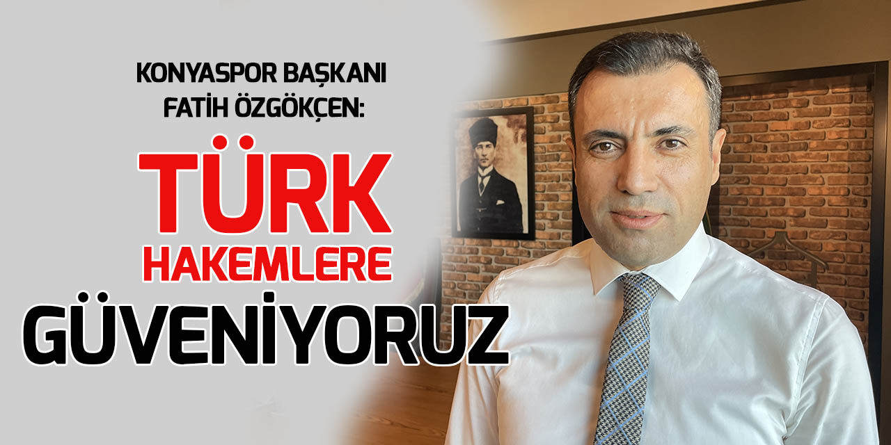 Konyaspor Kulübü Başkanı Fatih Özgökçen: Türk hakemlere güveniyoruz