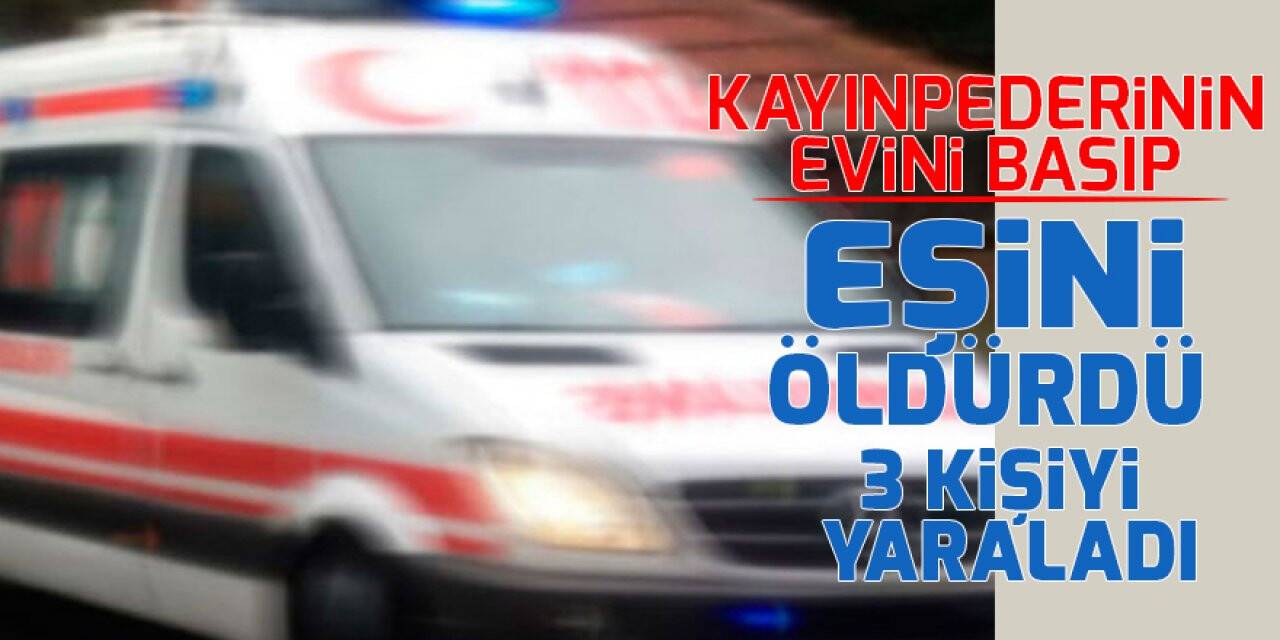 Kayınpederinin evini basıp eşini öldürdü, 3 kişiyi yaraladı