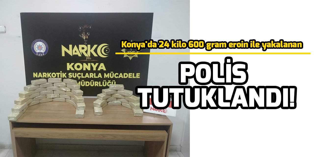 Konya'da 24 kilo 600 gram eroin ile yakalanan polis tutuklandı