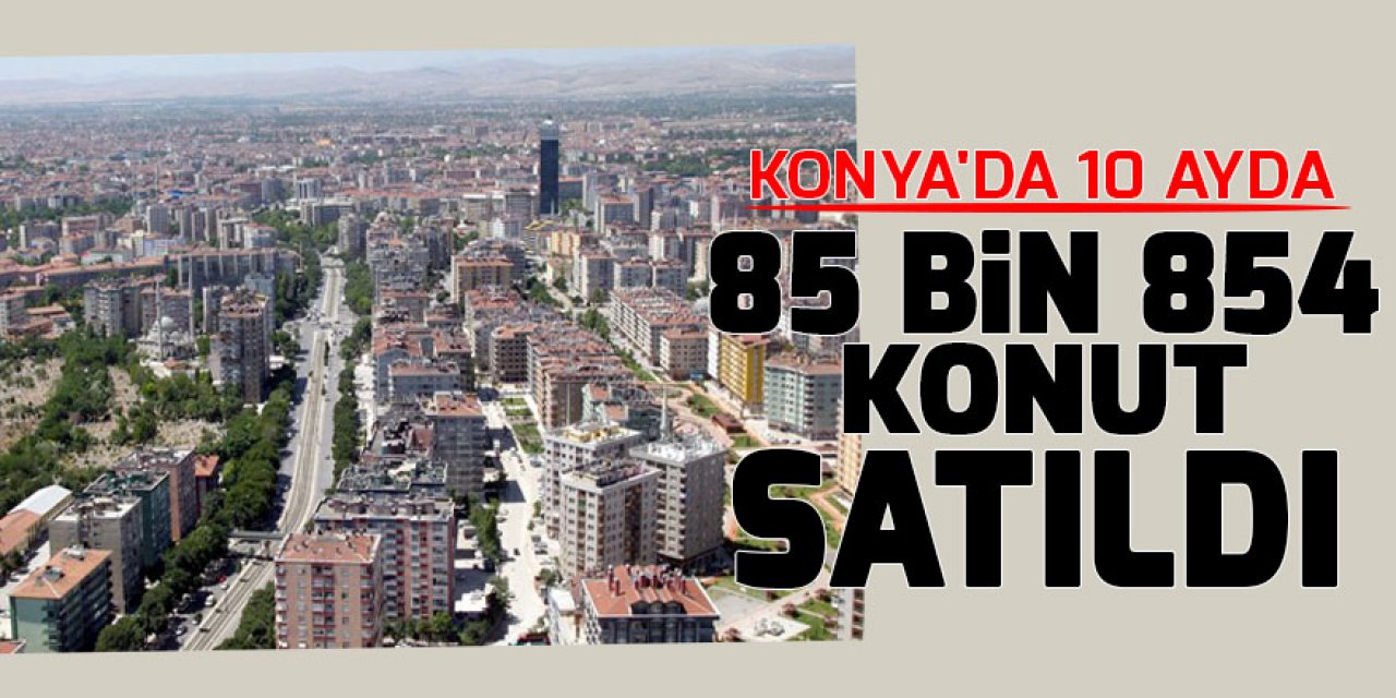 Konya'da 10 ayda 85 bin 854 konut satıldı