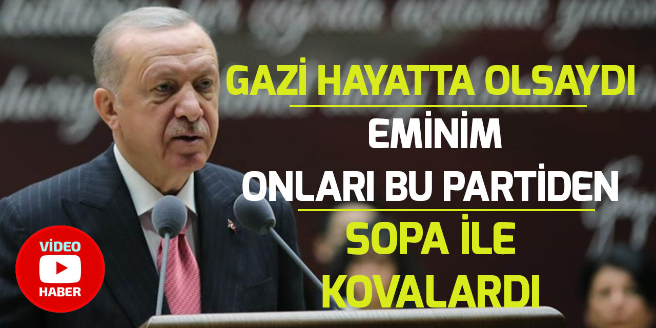 Cumhurbaşkanı Erdoğan: “Gazi hayatta olsaydı eminim onları bu partiden sopa ile kovalardı"