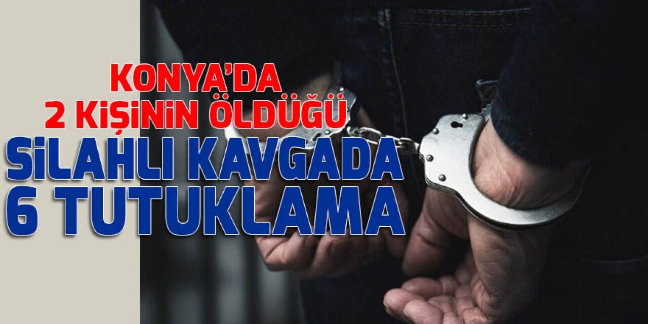 Konya’da 2 kişinin öldüğü silahlı kavgada 6 tutuklama