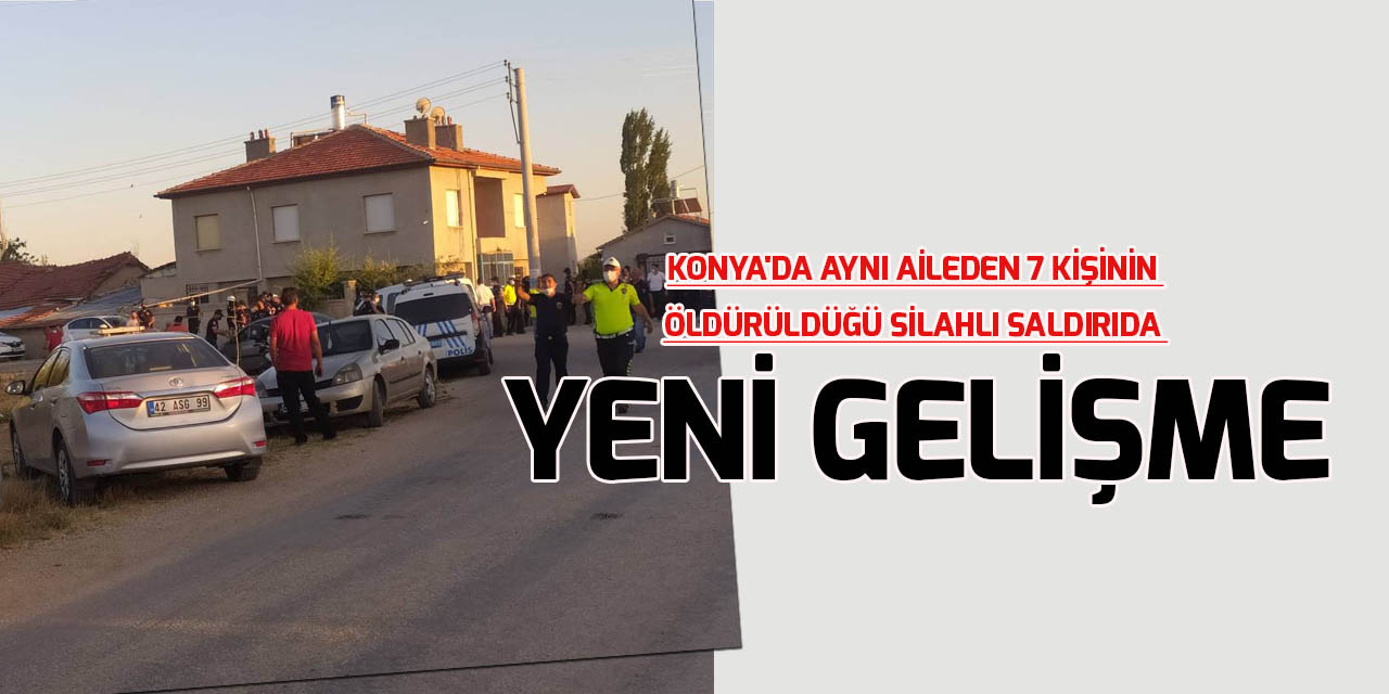 Konya'da aynı aileden 7 kişinin öldürüldüğü silahlı saldırıya  ilişkin yeni gelişme