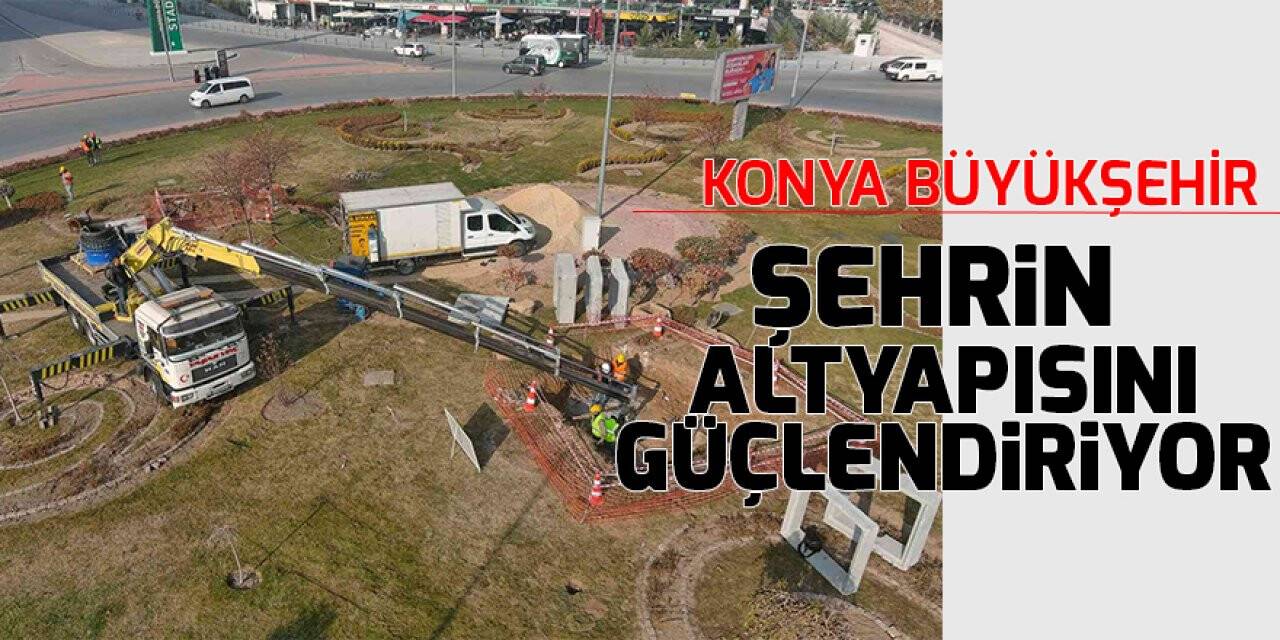 Konya Büyükşehir şehrin altyapısını güçlendiriyor