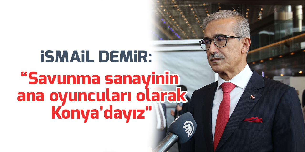 İsmail Demir: Savunma sanayinin ana oyuncuları olarak Konya'dayız