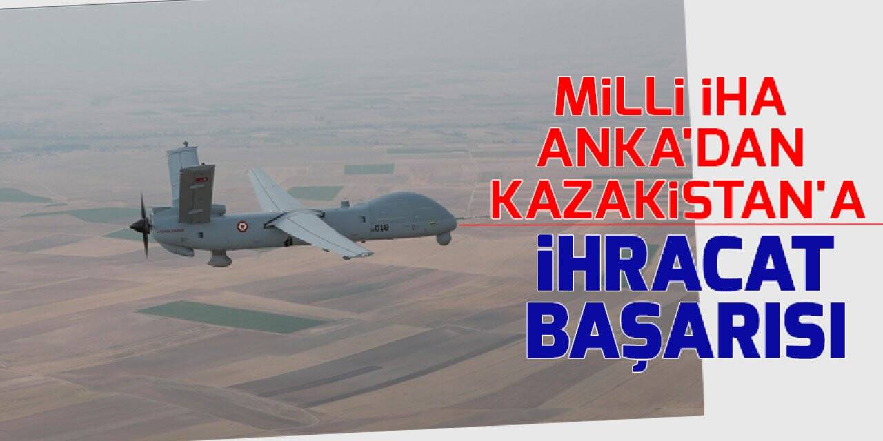Milli İHA ANKA'dan Kazakistan'a ihracat başarısı