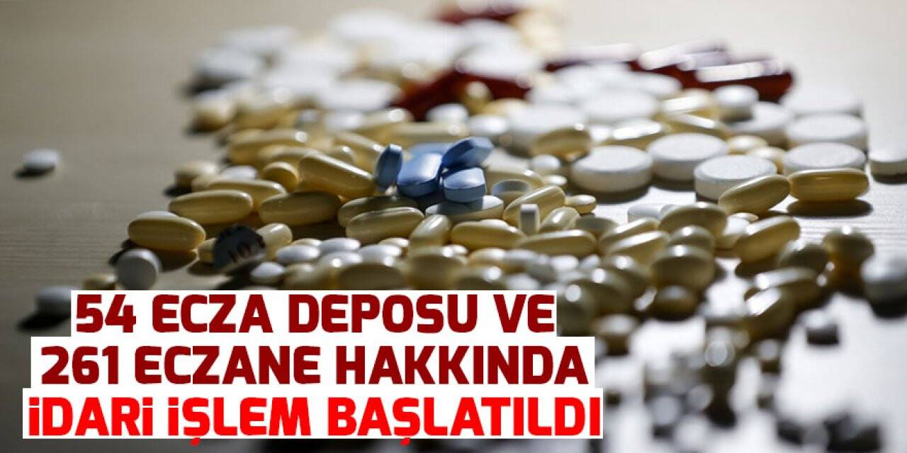 54 ecza deposu ve 261 eczane hakkında idari işlem başlatıldı