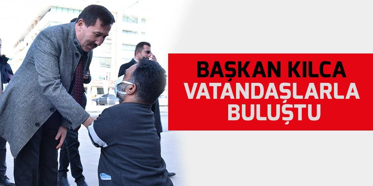 Başkan Hasan Kılca vatandaşlarla buluştu