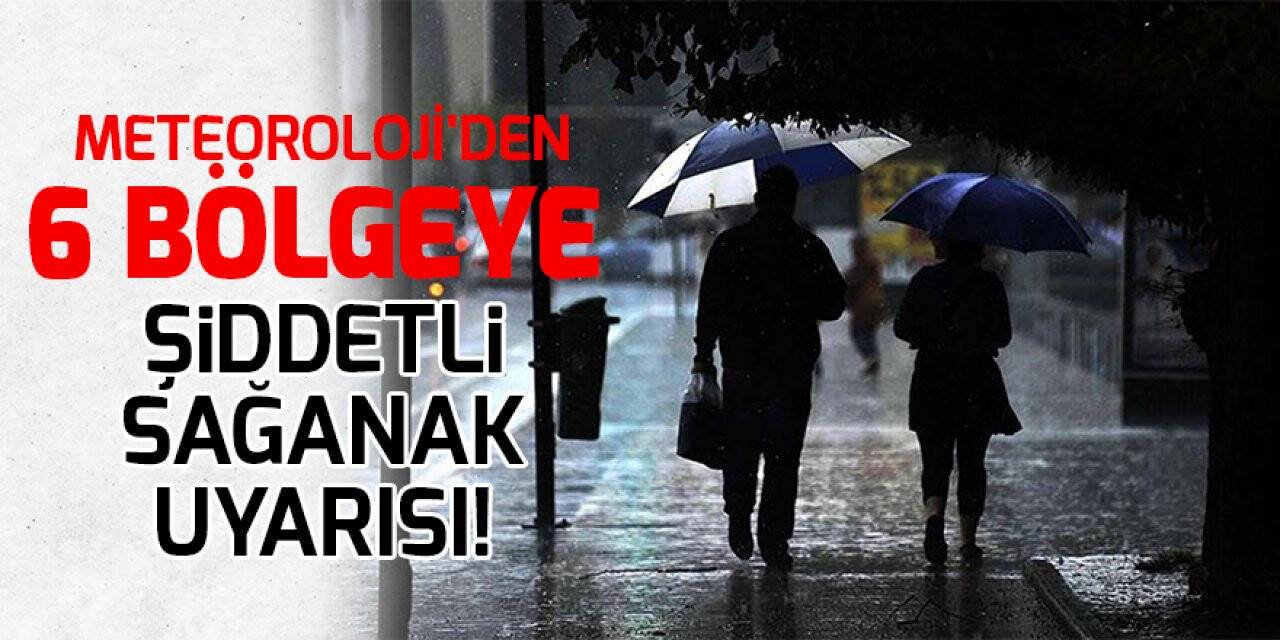Meteoroloji'den 6 bölgeye şiddetli sağanak uyarısı!