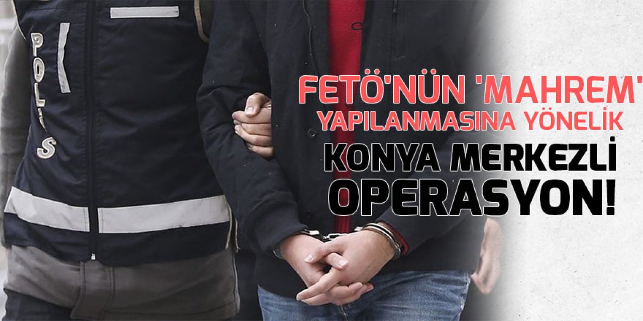 Konya merkezli FETÖ'nün 'mahrem' yapılanmasına yönelik operasyon! 8 gözaltı
