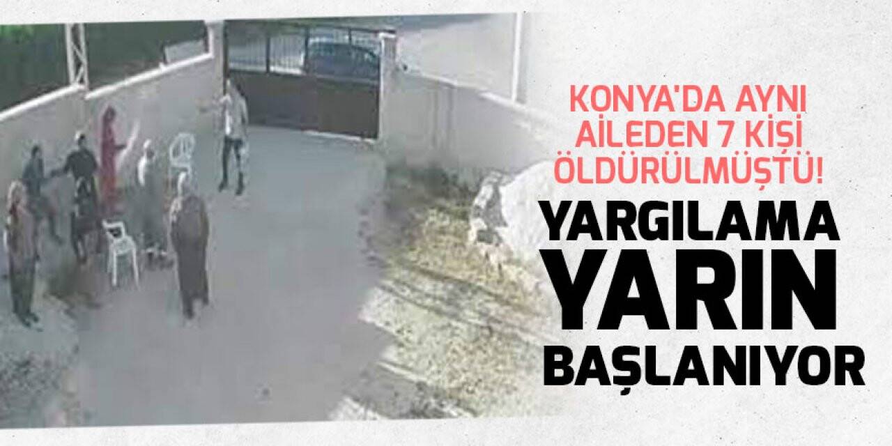 Konya'da aynı aileden 7 kişinin öldürülmesiyle ilgili sanıkların yargılanmasına yarın başlanıyor