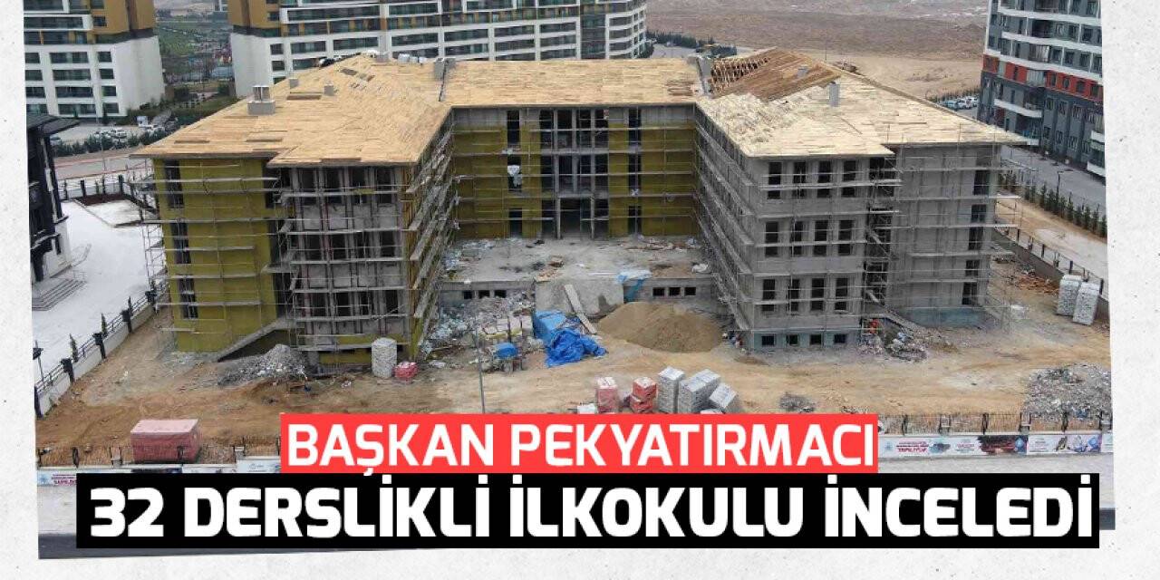 Başkan Pekyatırmacı 32 derslikli ilkokulu inceledi