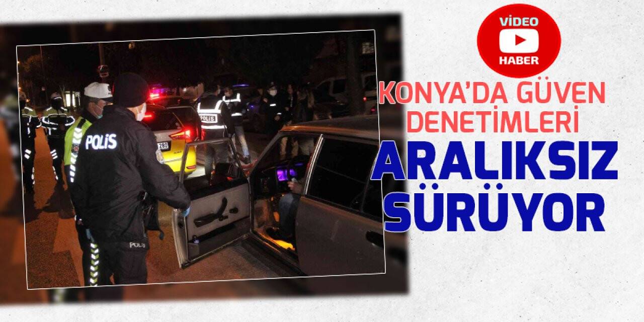 Konya’da güven denetimleri aralıksız sürüyor