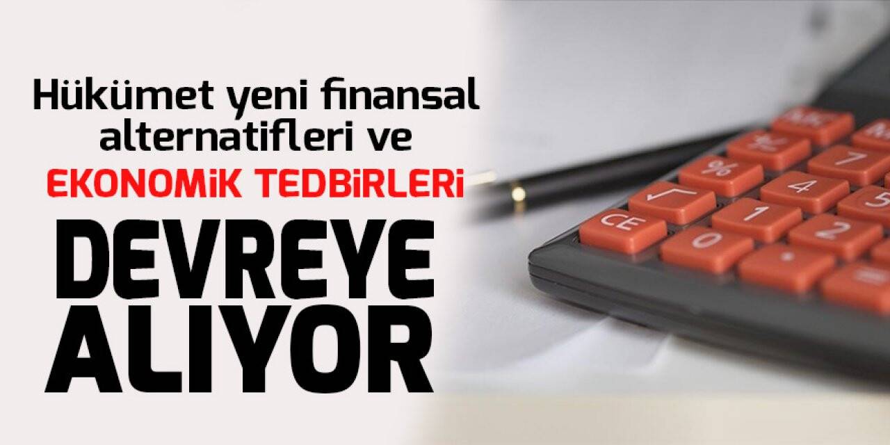 Hükümet yeni finansal alternatifleri ve ekonomik tedbirleri devreye alıyor