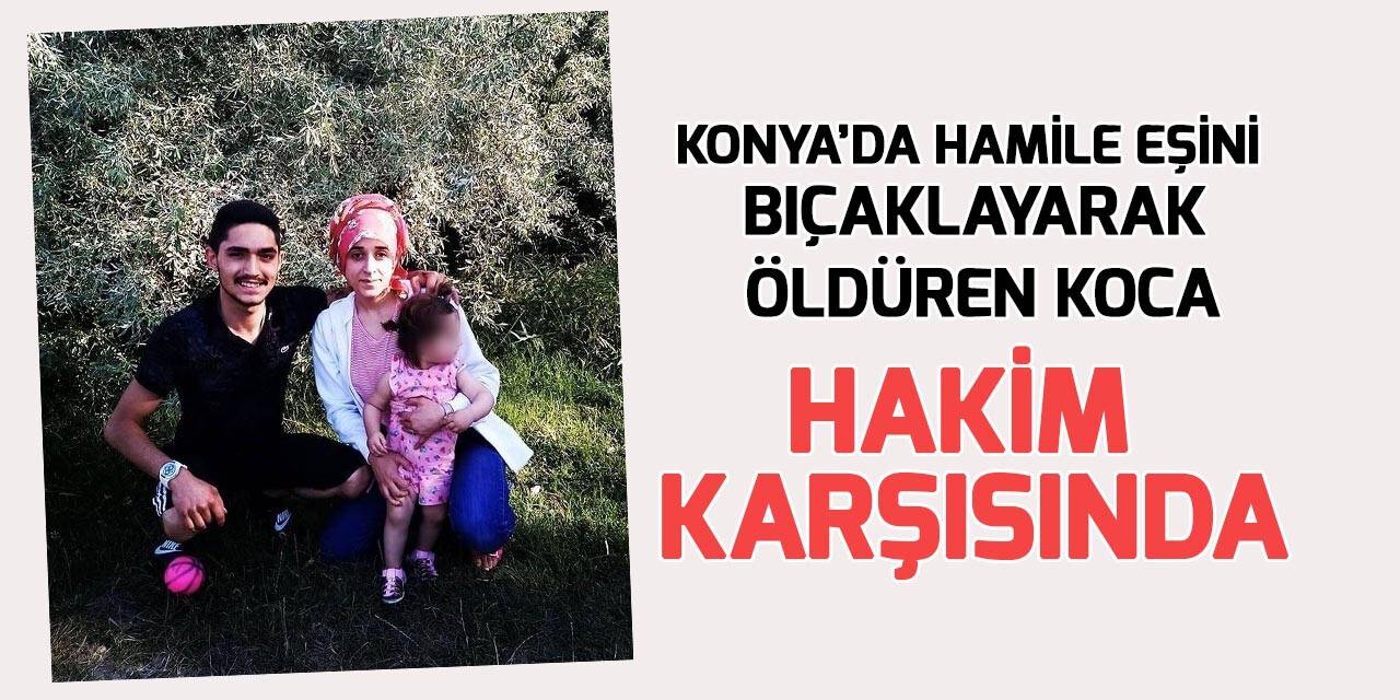 Konya'da hamile eşini öldüren kocanın yargılanmasına başlandı