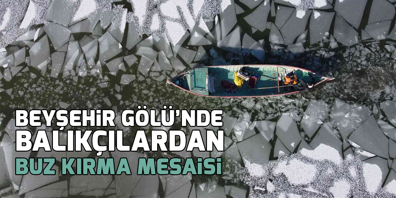 Kıyıları donan Beyşehir Gölü’nde balıkçıların buz kırma mesaisi