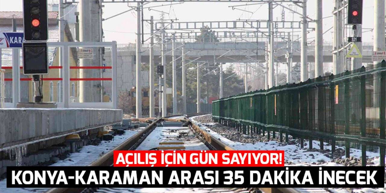 Açılış için gün sayıyor! Konya-Karaman arası 35 dakika inecek