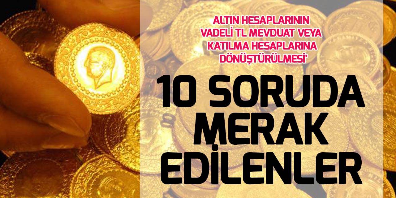 10 soruda 'Altın hesaplarının vadeli TL mevduat veya katılma hesaplarına dönüştürülmesi'