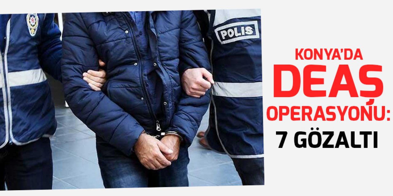Konya’da DEAŞ operasyonu: 7 gözaltı