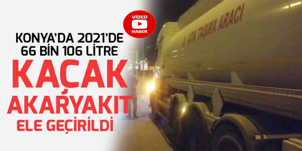 Konya’da 2021’de 66 bin 106 litre kaçak akaryakıt ele geçirildi
