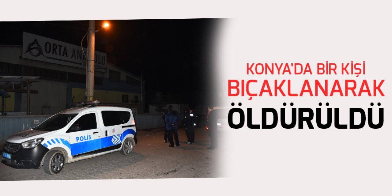 Konya'da bir kişi bıçaklanarak öldürüldü