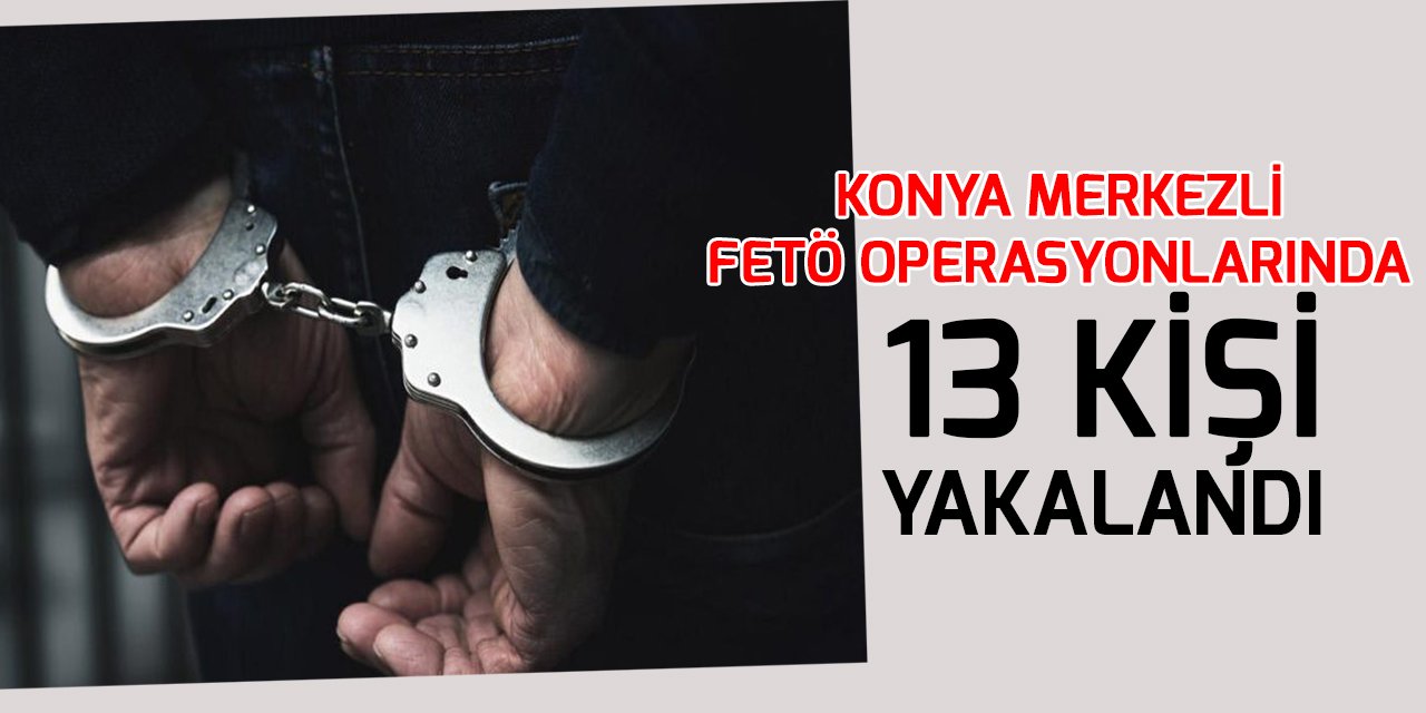 Konya merkezli FETÖ operasyonlarında 13 kişi yakalandı