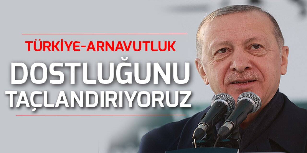 Cumhurbaşkanı Erdoğan: Deprem konutlarının açılışıyla Türkiye-Arnavutluk dostluğunu taçlandırıyoruz
