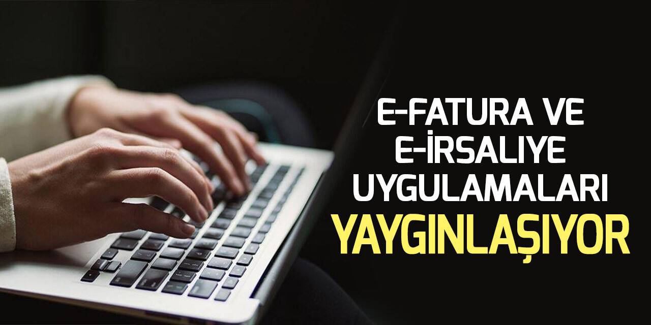 e-Fatura ve e-İrsaliye uygulamaları yaygınlaşıyor