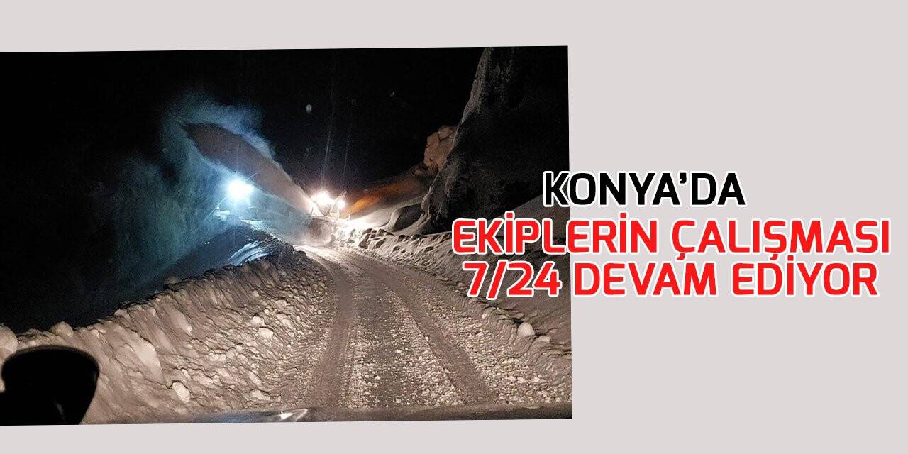 Konya’da ekiplerin çalışması 7/24 devam ediyor