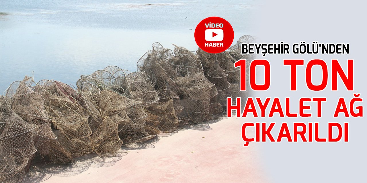Beyşehir Gölü'nden 10 ton hayalet ağ çıkarıldı