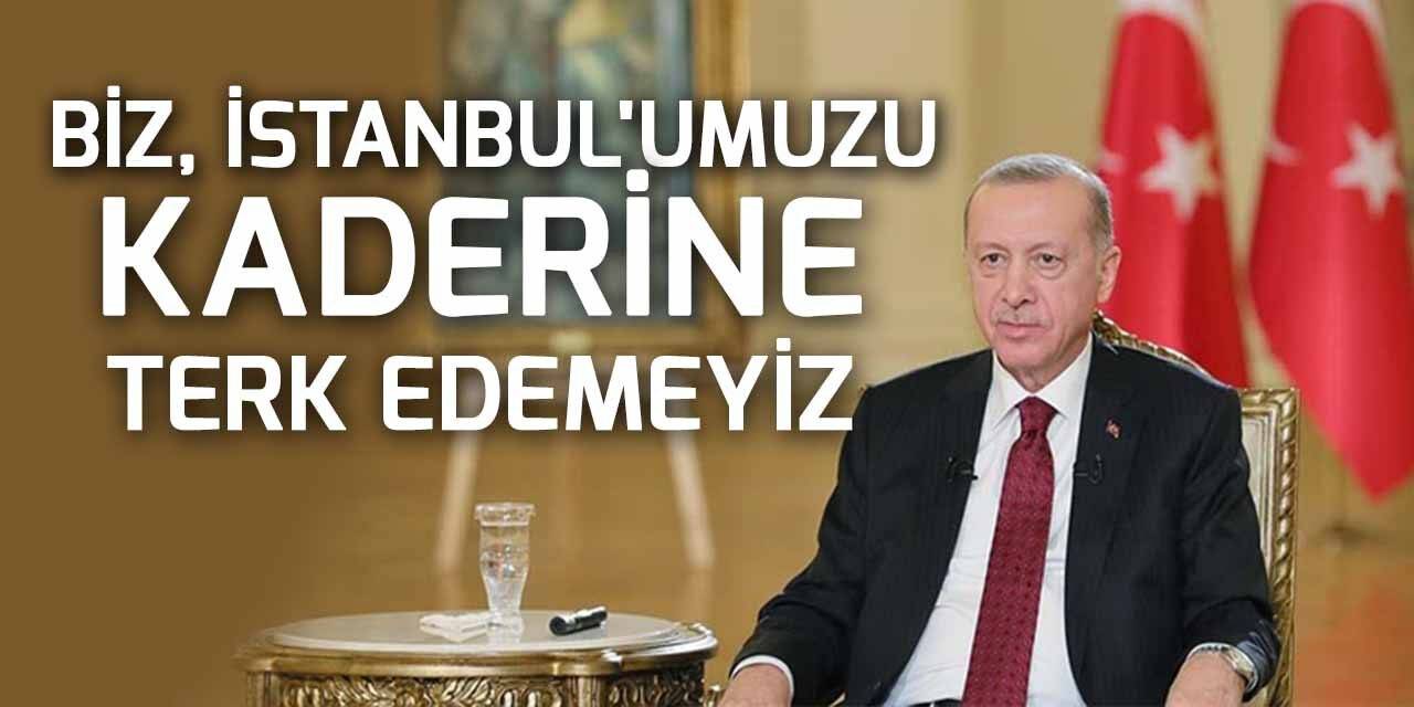 Cumhurbaşkanı Erdoğan: Biz İstanbul’umuzu kaderine terk edemeyiz