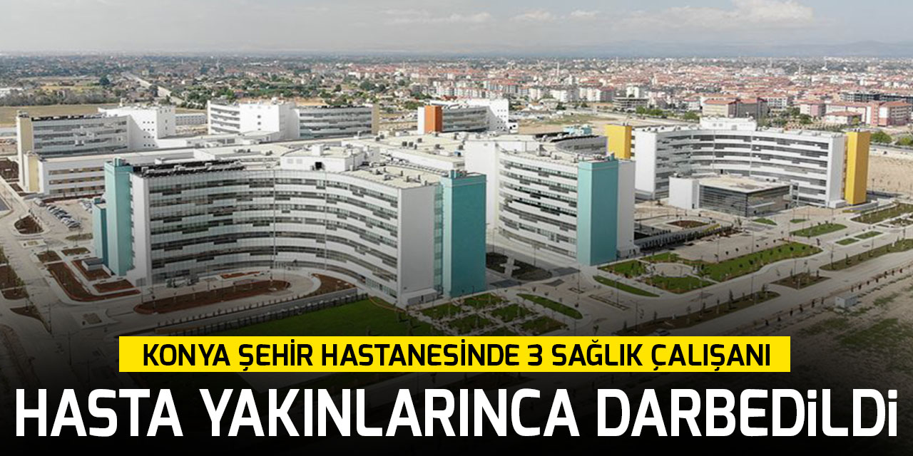 Konya Şehir Hastanesinde 3 sağlık çalışanı, hasta yakınlarınca darbedildi