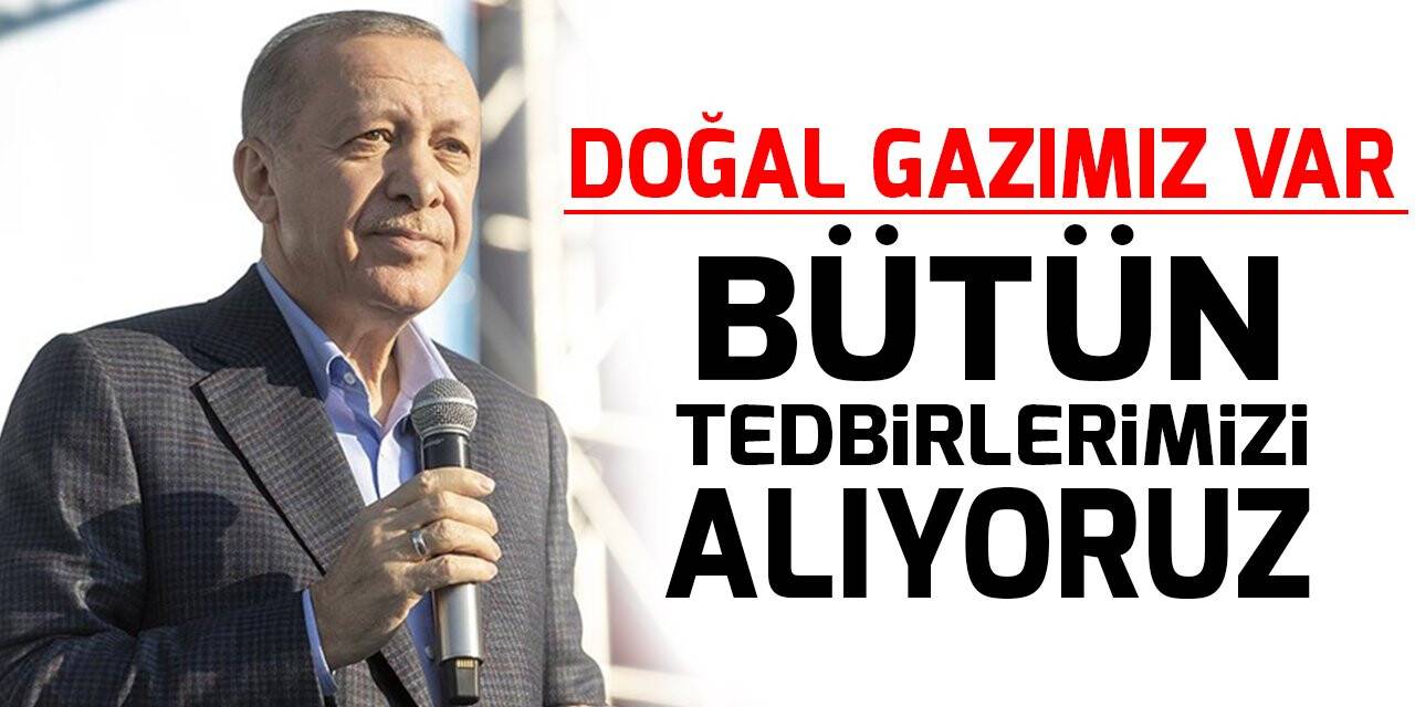 Cumhurbaşkanı Erdoğan: Doğal gazımız var, bütün tedbirlerimizi alıyoruz