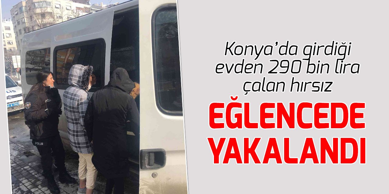 Konya’da girdiği evden 290 bin lira çalan hırsız eğlencede yakalandı