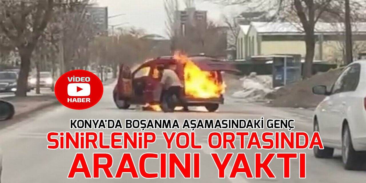 Konya'da boşanma aşamasındaki genç sinirlenip yol ortasında aracını yaktı