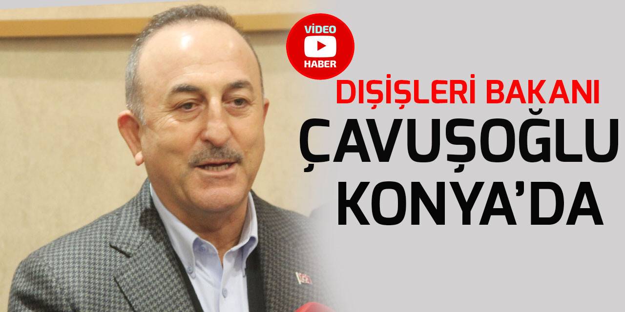 Dışişleri Bakanı Çavuşoğlu Konya’da
