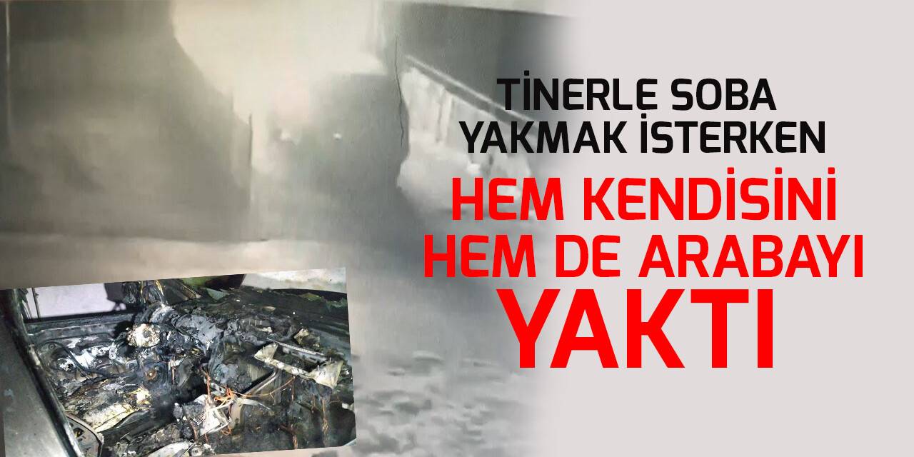 Tinerle soba yakmak isterken hem kendisini hem de arabayı yaktı