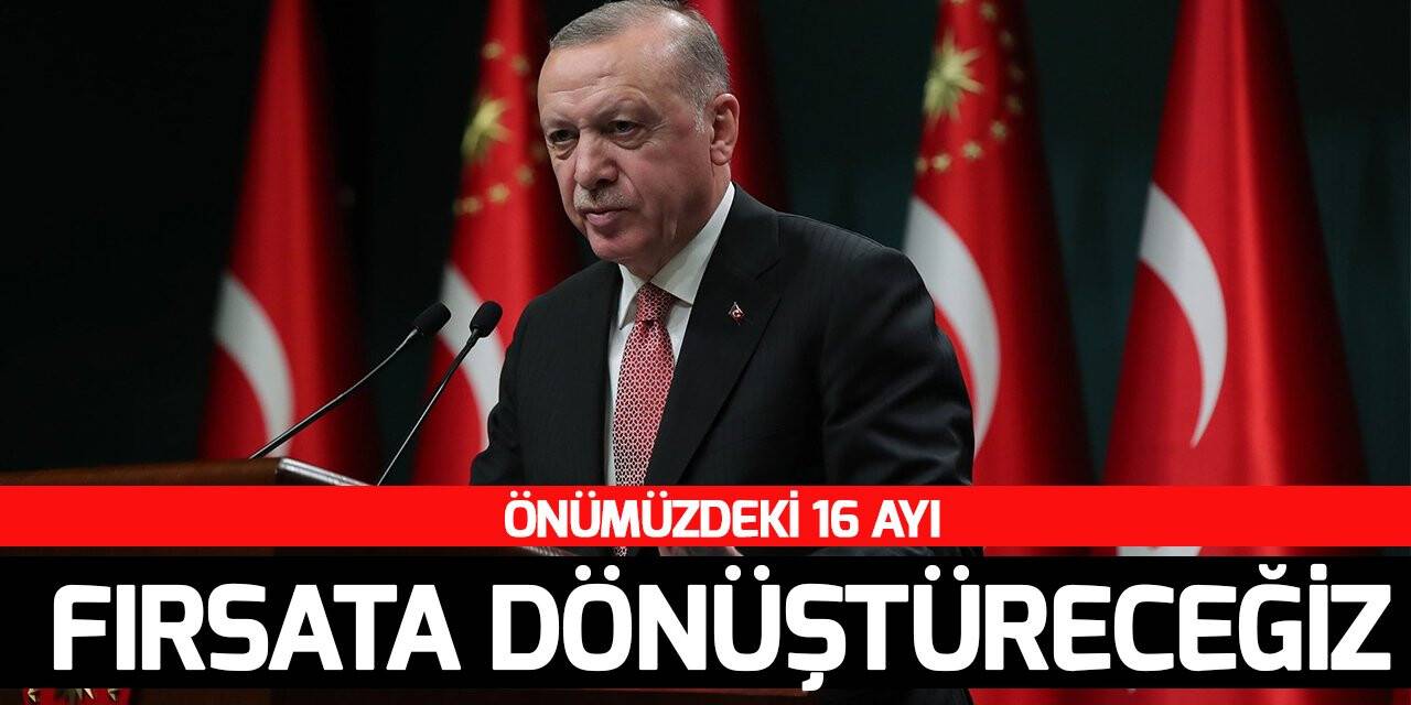 Cumhurbaşkanı Erdoğan: Önümüzdeki 16 ayı fırsata dönüştüreceğiz