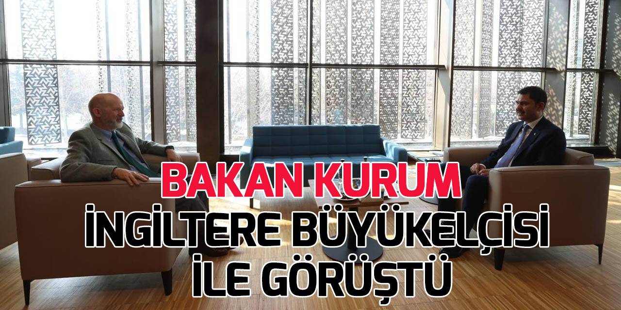 Bakan Kurum, İngiltere’nin Ankara Büyükelçisi Chilcott ile görüştü