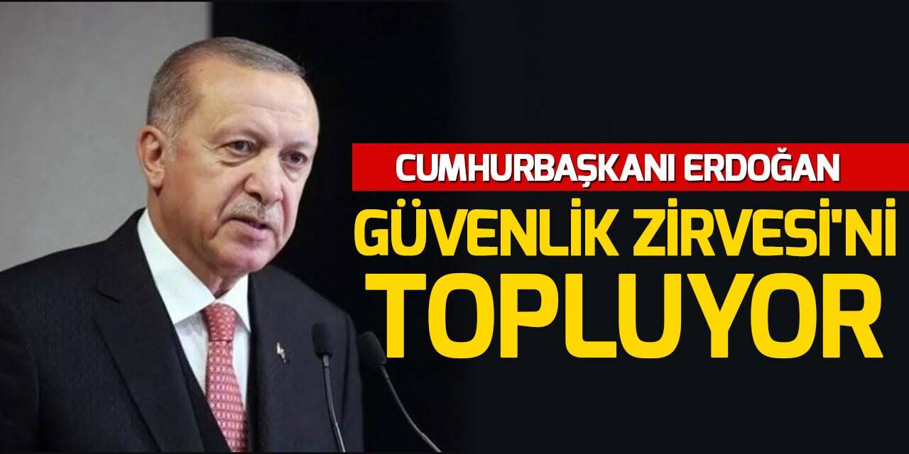 Cumhurbaşkanı Erdoğan Güvenlik Zirvesi'ni topluyor