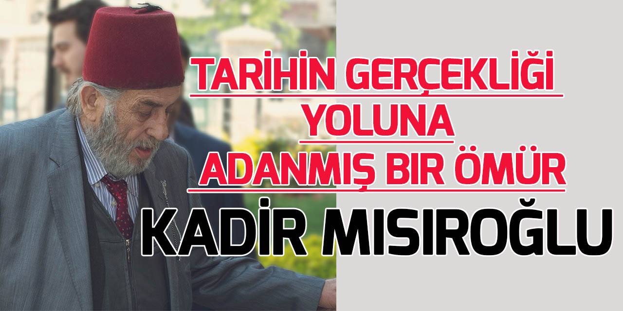 Tarihin gerçekliği yoluna adanmış bir ömür: Kadir Mısıroğlu