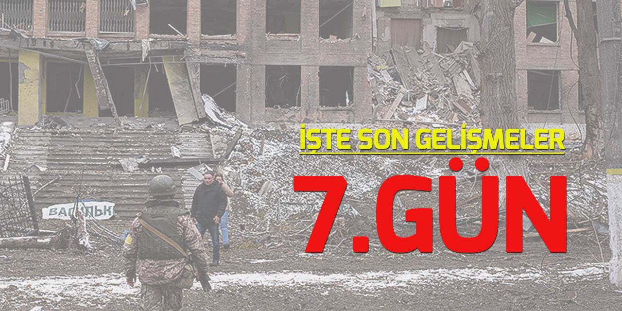 Rusya'nın Ukrayna'ya saldırısı 7. gününde devam ediyor! İşte son gelişmeler