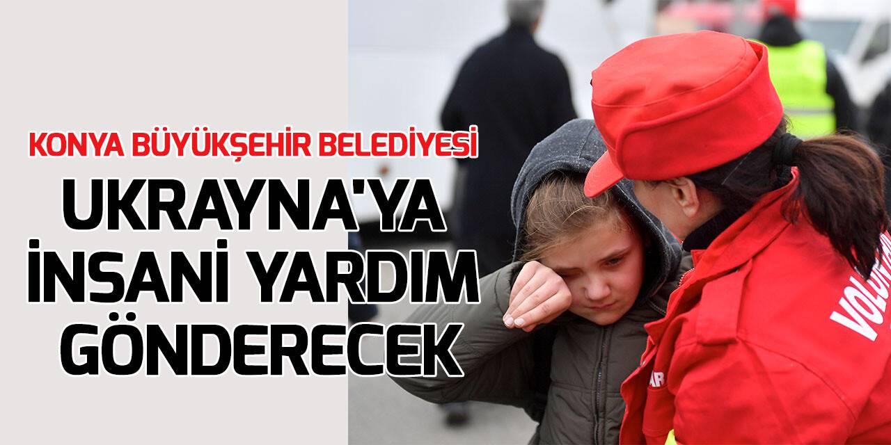 Konya Büyükşehir Belediyesi Ukrayna'ya insani yardım gönderecek