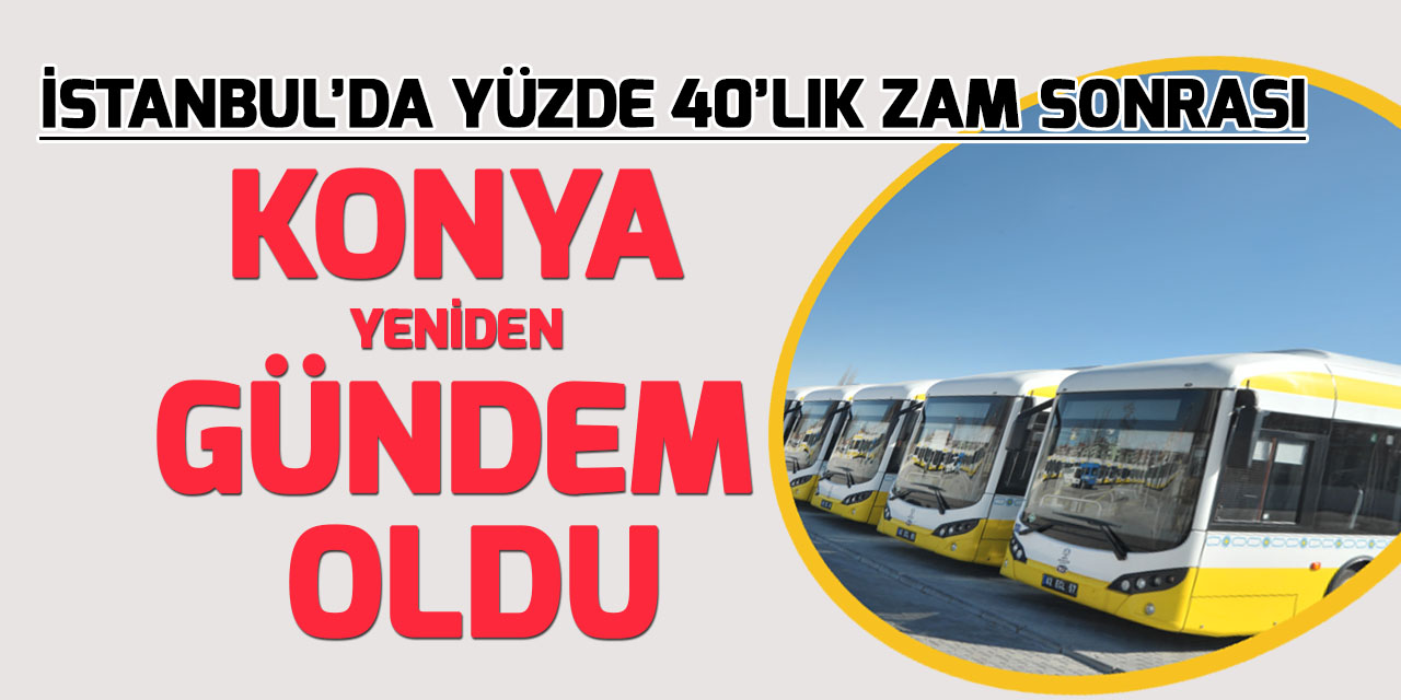 İstanbul'da ulaşıma yüzde 40 zam, Konya'yı yeniden gündem yaptı
