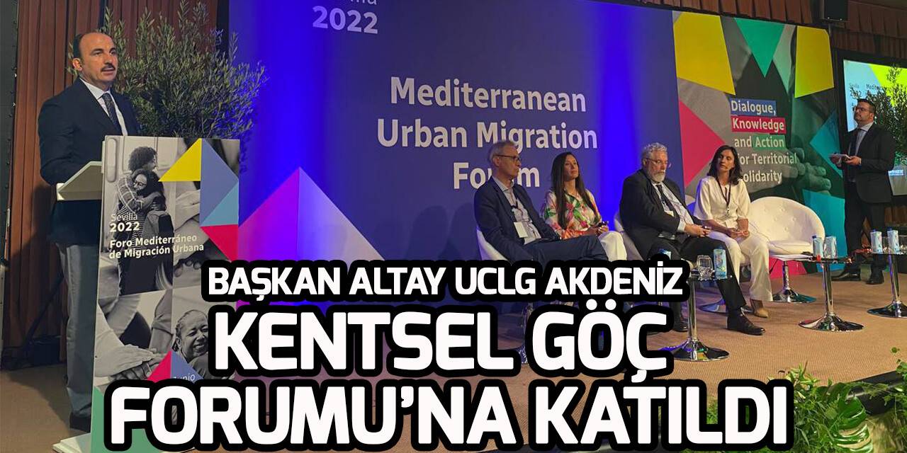 UCLG Eş Başkanı ve Konya Büyükşehir Belediye Başkanı Uğur İbrahim Altay  Akdeniz Kentsel Göç Forumu'na katıldı